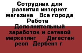 Сотрудник для развития интернет-магазина - Все города Работа » Дополнительный заработок и сетевой маркетинг   . Дагестан респ.,Дербент г.